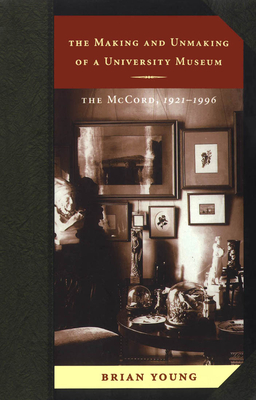 The Making and Unmaking of a University Museum: The McCord, 1921-1996 - Young, Brian J, and Young, Brian