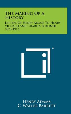 The Making of a History: Letters of Henry Adams to Henry Vignaud and Charles Scribner, 1879-1913 - Adams, Henry, and Barrett, C Waller