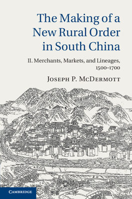 The Making of a New Rural Order in South China: Volume 2, Merchants, Markets, and Lineages, 1500-1700 - McDermott, Joseph P