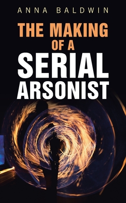 The Making of a Serial Arsonist - Baldwin, Anna