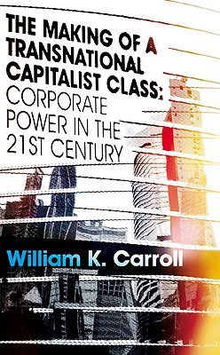 The Making of a Transnational Capitalist Class: Corporate Power in the 21st Century - Carroll, William K.