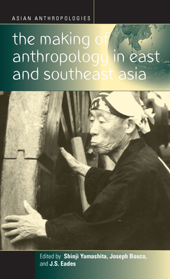 The Making of Anthropology in East and Southeast Asia - Yamashita, Shinji (Editor), and Eades, J S (Editor), and Bosco, Joseph (Editor)