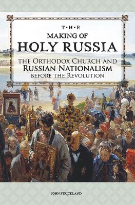 The Making of Holy Russia: The Orthodox Church and Russian Nationalism Before the Revolution - Strickland, John