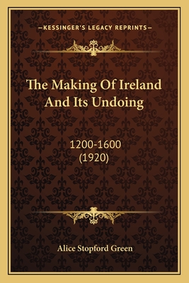 The Making of Ireland and Its Undoing: 1200-1600 (1920) - Green, Alice Stopford