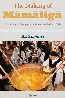 The Making of Mamaliga: Transimperial Recipes for a Romanian National Dish - Drace-Francis, Alex