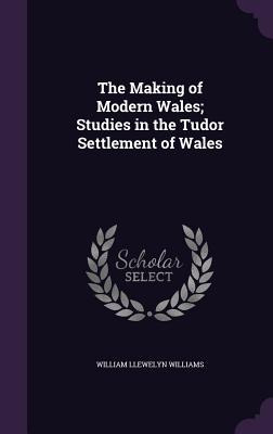 The Making of Modern Wales; Studies in the Tudor Settlement of Wales - Williams, William Llewelyn