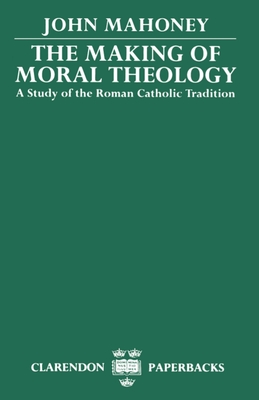 The Making of Moral Theology: A Study of the Roman Catholic Tradition - Mahoney, John