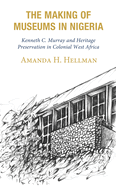 The Making of Museums in Nigeria: Kenneth C. Murray and Heritage Preservation in Colonial West Africa