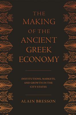 The Making of the Ancient Greek Economy: Institutions, Markets, and Growth in the City-States - Bresson, Alain, and Rendall, Steven (Translated by)