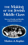 The Making of the Jewish Middle Class: Women, Family, and Identity in Imperial Germany