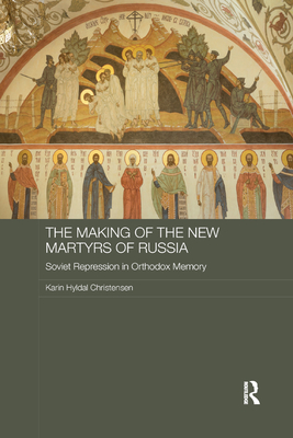 The Making of the New Martyrs of Russia: Soviet Repression in Orthodox Memory - Christensen, Karin