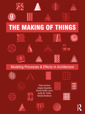 The Making of Things: Modeling Processes and Effects in Architecture - Jacobus, Frank, and Carpenter, Angela, and Smith Loerts, Rachel