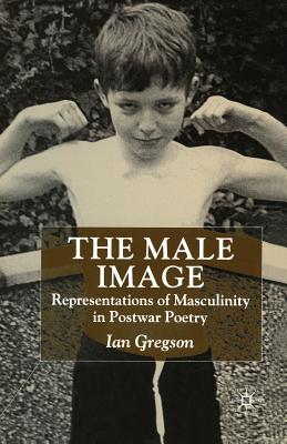 The Male Image: Representations of Masculinity in Postwar Poetry - Gregson, Ian (Editor)