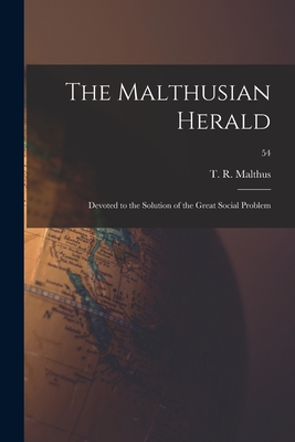 The Malthusian Herald: Devoted to the Solution of the Great Social Problem; 54 - Malthus, T R (Thomas Robert) 1766- (Creator)