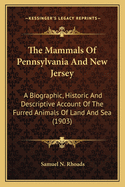 The Mammals Of Pennsylvania And New Jersey: A Biographic, Historic And Descriptive Account Of The Furred Animals Of Land And Sea (1903)