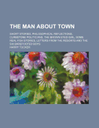 The Man about Town; Short Stories, Philosophical Reflections, Curbstone Politicians, the Brown Eyed Girl, Some Real Fish Stories, Letters from the Resorts and the Six Barefooted Boys