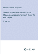 The Man in Grey; Being episodes of the Chovan conspiracies in Normandy during the First Empire: in large print