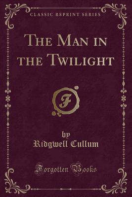 The Man in the Twilight (Classic Reprint) - Cullum, Ridgwell