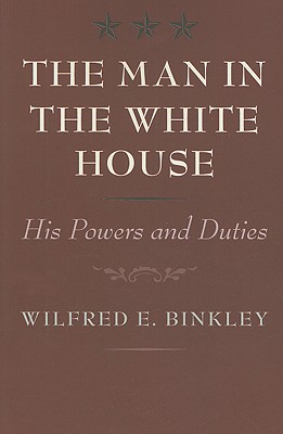 The Man in the White House: His Powers and Duties - Binkley, Wilfred E, Professor