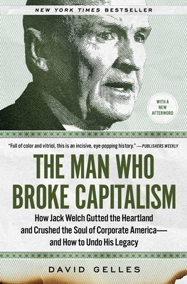 The Man Who Broke Capitalism: How Jack Welch Gutted the Heartland and Crushed the Soul of Corporate America--And How to Undo His Legacy - Gelles, David