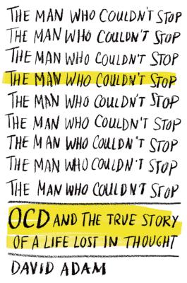 The Man Who Couldn't Stop: OCD and the True Story of a Life Lost in Thought - Adam, David