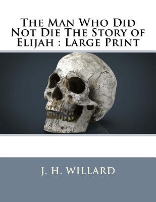 The Man Who Did Not Die The Story of Elijah: Large Print - Willard, J H