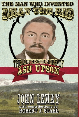 The Man Who Invented Billy the Kid: The Authentic Life of Ash Upson: The Authentic Life of Ash Upson - Lemay, John, and Stahl, Robert J (Contributions by)