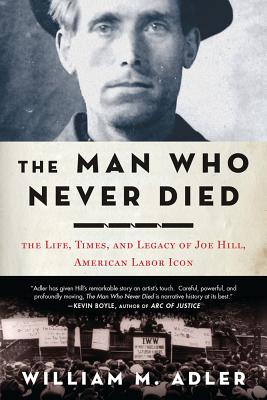 The Man Who Never Died: The Life, Times, and Legacy of Joe Hill, American Labor Icon - Adler, William M
