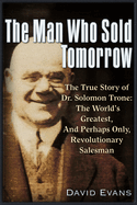 The Man Who Sold Tomorrow: The True Story of Dr. Solomon Trone the World's Greatest & Most Successful & Perhaps Only Revolutionary Salesman