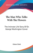 The Man Who Talks With The Flowers: The Intimate Life Story Of Dr. George Washington Carver