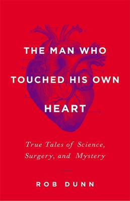The Man Who Touched His Own Heart: True Tales of Science, Surgery, and Mystery - Dunn, Rob, Dr.