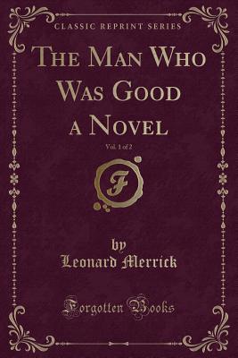 The Man Who Was Good a Novel, Vol. 1 of 2 (Classic Reprint) - Merrick, Leonard