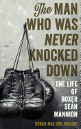 The Man Who Was Never Knocked Down: The Life of Boxer Sen Mannion