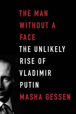 The Man Without a Face: The Unlikely Rise of Vladimir Putin - Gessen, Masha