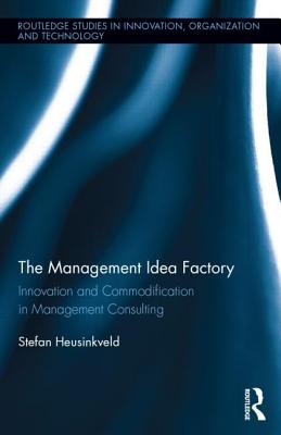 The Management Idea Factory: Innovation and Commodification in Management Consulting - Heusinkveld, Stefan