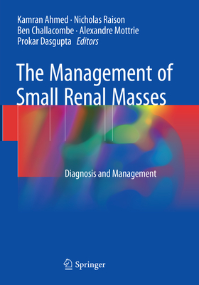 The Management of Small Renal Masses: Diagnosis and Management - Ahmed, Kamran (Editor), and Raison, Nicholas (Editor), and Challacombe, Ben (Editor)