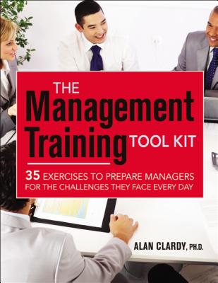 The Management Training Tool Kit: 35 Exercises to Prepare Managers for the Challenges They Face Every Day - Clardy, Alan, Dr., PH.D.