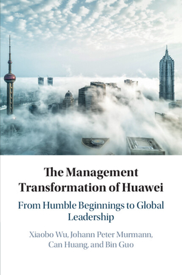 The Management Transformation of Huawei: From Humble Beginnings to Global Leadership - Wu, Xiaobo, and Murmann, Johann Peter, and Huang, Can