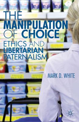 The Manipulation of Choice: Ethics and Libertarian Paternalism - White, M