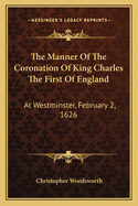 The Manner Of The Coronation Of King Charles The First Of England: At Westminster, February 2, 1626