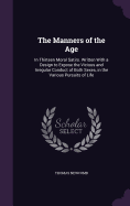 The Manners of the Age: In Thirteen Moral Satirs. Written With a Design to Expose the Vicious and Irregular Conduct of Both Sexes, in the Various Pursuits of Life