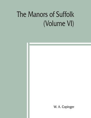 The manors of Suffolk; notes on their history and devolution, The Hundreds of Samford, Stow and Thedwestry with some illustrations of the old manor houses (Volume VI) - A Copinger, W