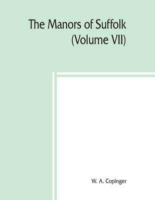 The manors of Suffolk; notes on their history and devolution, The Hundreds of Thingoe, Thredling, Wangford, and Wilford Including a General Index to the Holders of the Manors with some illustrations of the old manor houses (Volume VII) - A Copinger, W