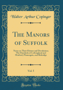 The Manors of Suffolk, Vol. 5: Notes on Their History and Devolution; The Hundreds of Lothingland and Mutford, Plomesgate, and Risbridge (Classic Reprint)