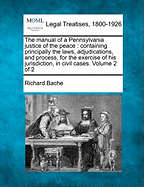 The Manual of a Pennsylvania Justice of the Peace: Containing Principally the Laws, Adjudications, and Process, for the Exercise of His Jurisdiction, in Civil Cases. Volume 2 of 2 - Bache, Richard