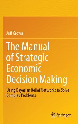 The Manual of Strategic Economic Decision Making: Using Bayesian Belief Networks to Solve Complex Problems - Grover, Jeff