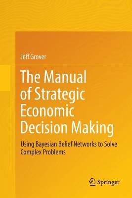 The Manual of Strategic Economic Decision Making: Using Bayesian Belief Networks to Solve Complex Problems - Grover, Jeff