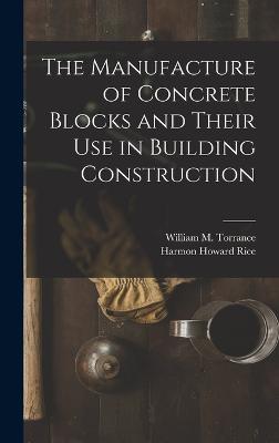 The Manufacture of Concrete Blocks and Their Use in Building Construction - Rice, Harmon Howard, and Torrance, William M