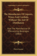 The Manufacture Of Liquors, Wines And Cordials, Without The Aid Of Distillation: Also The Manufacture Of Effervescing Beverages (1863)