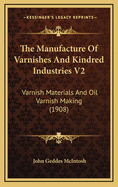 The Manufacture of Varnishes and Kindred Industries V2: Varnish Materials and Oil Varnish Making (1908)